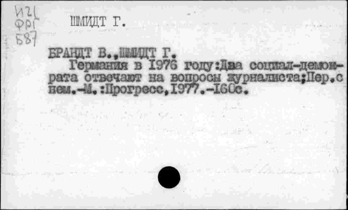 ﻿шмвдт г.
БРАНДТ В..ШВДТ Г.
Германия в 1976 году:Два социал-деыо»-рата отвечают на вопросы журналиста;Пер.с псм.-М,:Прогресс,1977.-160с.